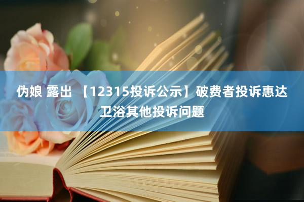 伪娘 露出 【12315投诉公示】破费者投诉惠达卫浴其他投诉问题