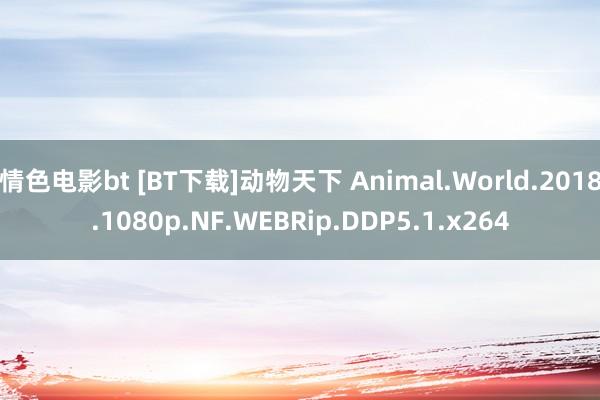 情色电影bt [BT下载]动物天下 Animal.World.2018.1080p.NF.WEBRip.DDP5.1.x264