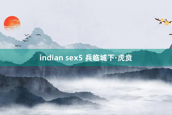 indian sex5 兵临城下·虎贲