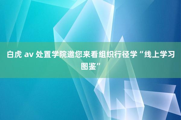 白虎 av 处置学院邀您来看组织行径学“线上学习图鉴”