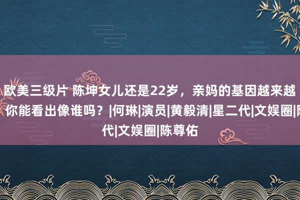 欧美三级片 陈坤女儿还是22岁，亲妈的基因越来越彰着，你能看出像谁吗？|何琳|演员|黄毅清|星二代|文娱圈|陈尊佑