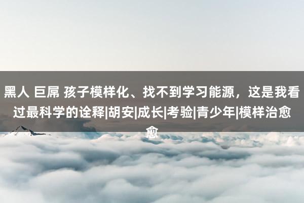 黑人 巨屌 孩子模样化、找不到学习能源，这是我看过最科学的诠释|胡安|成长|考验|青少年|模样治愈