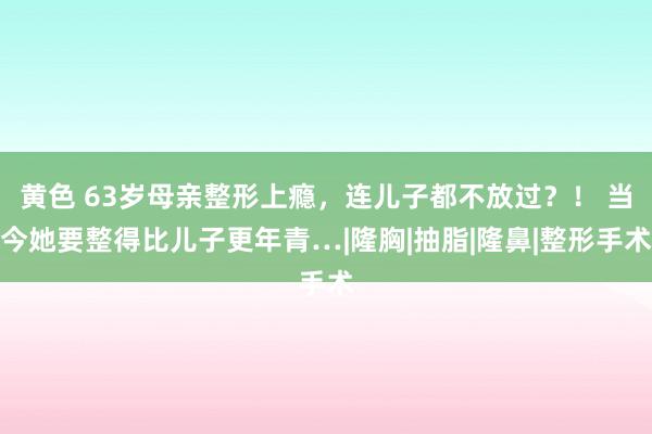 黄色 63岁母亲整形上瘾，连儿子都不放过？！ 当今她要整得比儿子更年青…|隆胸|抽脂|隆鼻|整形手术