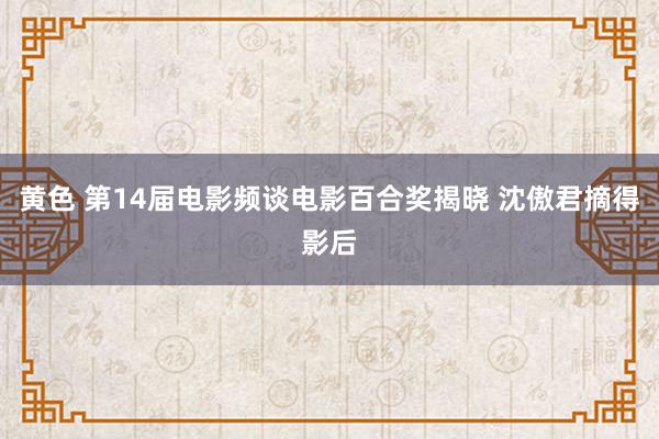 黄色 第14届电影频谈电影百合奖揭晓 沈傲君摘得影后