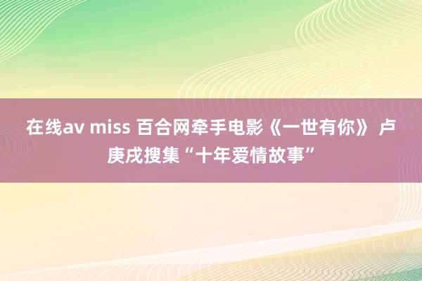 在线av miss 百合网牵手电影《一世有你》 卢庚戌搜集“十年爱情故事”