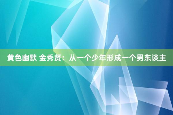 黄色幽默 金秀贤：从一个少年形成一个男东谈主