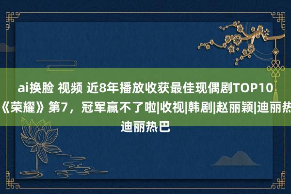 ai换脸 视频 近8年播放收获最佳现偶剧TOP10！《荣耀》第7，冠军赢不了啦|收视|韩剧|赵丽颖|迪丽热巴