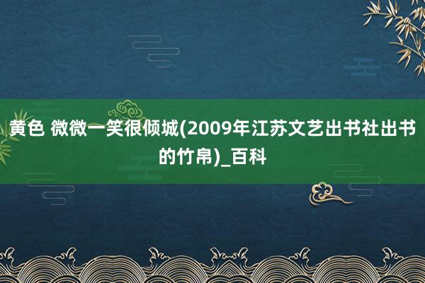 黄色 微微一笑很倾城(2009年江苏文艺出书社出书的竹帛)_百科