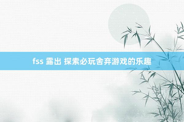 fss 露出 探索必玩舍弃游戏的乐趣