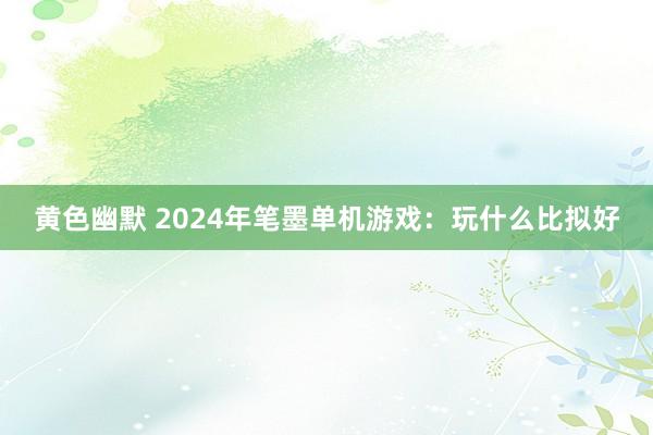 黄色幽默 2024年笔墨单机游戏：玩什么比拟好