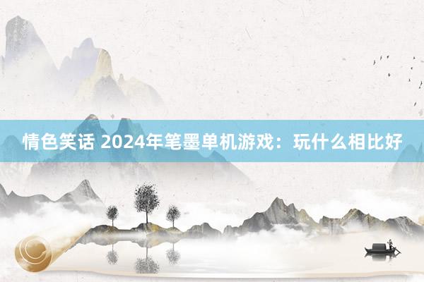 情色笑话 2024年笔墨单机游戏：玩什么相比好