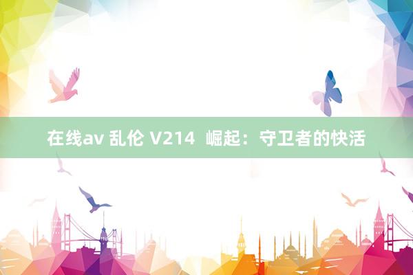 在线av 乱伦 V214  崛起：守卫者的快活