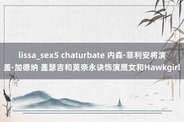 lissa_sex5 chaturbate 内森·菲利安将演盖·加德纳 盖瑟吉和莫奈永诀饰演鹰女和Hawkgirl