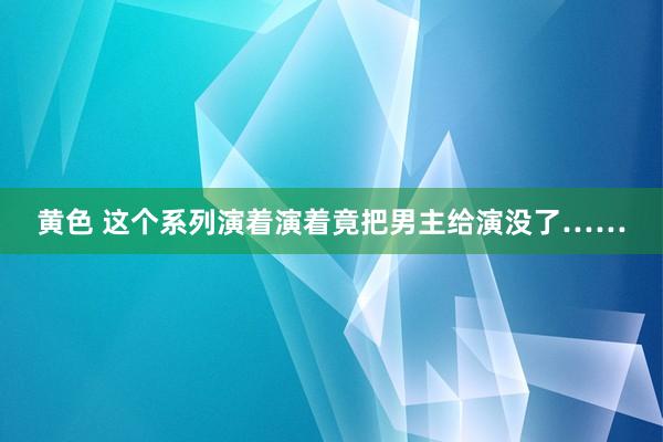 黄色 这个系列演着演着竟把男主给演没了……