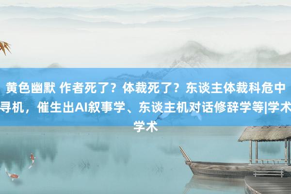 黄色幽默 作者死了？体裁死了？东谈主体裁科危中寻机，催生出AI叙事学、东谈主机对话修辞学等|学术