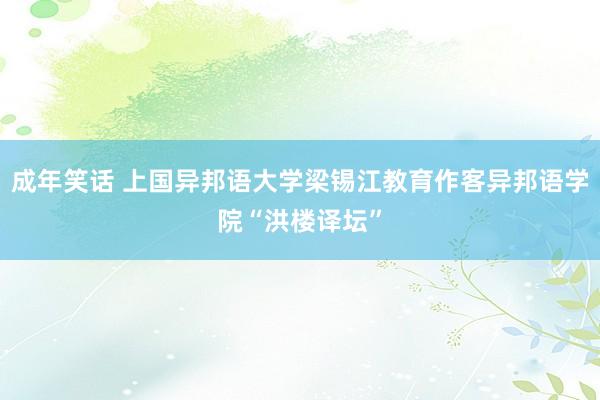 成年笑话 上国异邦语大学梁锡江教育作客异邦语学院“洪楼译坛”